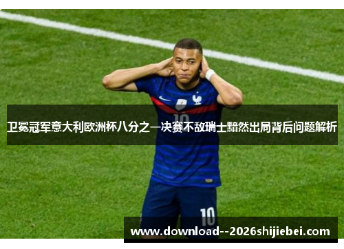 卫冕冠军意大利欧洲杯八分之一决赛不敌瑞士黯然出局背后问题解析
