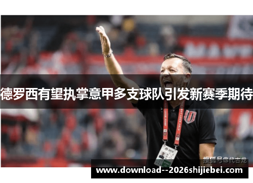 德罗西有望执掌意甲多支球队引发新赛季期待