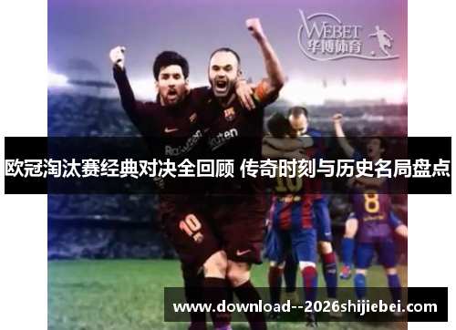 欧冠淘汰赛经典对决全回顾 传奇时刻与历史名局盘点