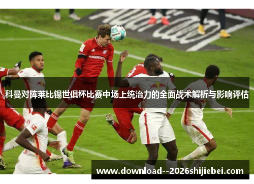 科曼对阵莱比锡世俱杯比赛中场上统治力的全面战术解析与影响评估 科曼对阵莱比锡世俱杯比赛中场上统治力的全面战术解析与影响评估