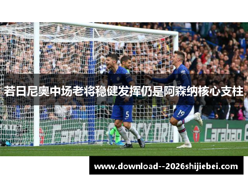 若日尼奥中场老将稳健发挥仍是阿森纳核心支柱
