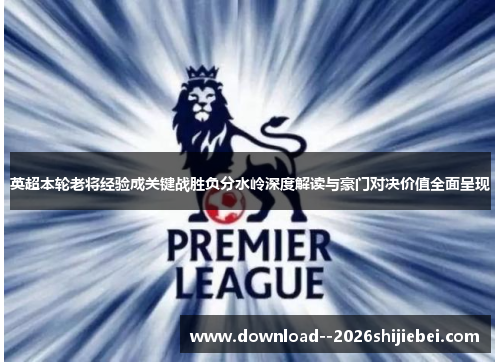 英超本轮老将经验成关键战胜负分水岭深度解读与豪门对决价值全面呈现