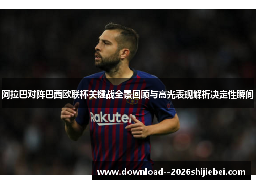 阿拉巴对阵巴西欧联杯关键战全景回顾与高光表现解析决定性瞬间