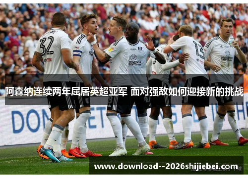 阿森纳连续两年屈居英超亚军 面对强敌如何迎接新的挑战