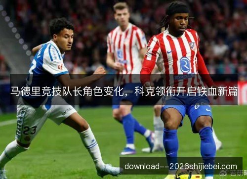 马德里竞技队长角色变化，科克领衔开启铁血新篇