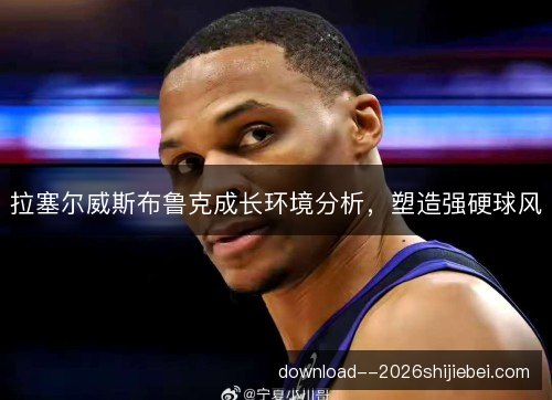 拉塞尔威斯布鲁克成长环境分析,塑造强硬球风 拉塞尔威斯布鲁克成长环境分析,塑造强硬球风